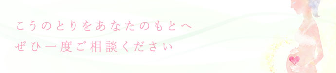 こうのとりをあなたのもとへ。ぜひ一度ご相談ください。